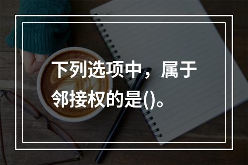 下列选项中，属于邻接权的是()。