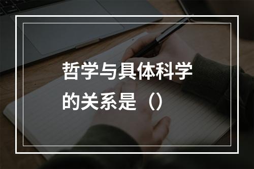 哲学与具体科学的关系是（）