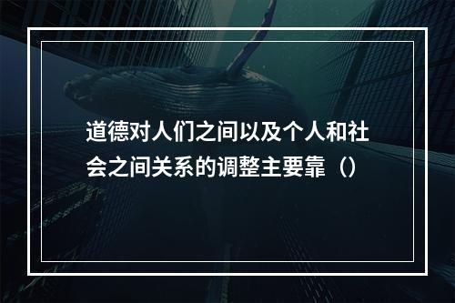 道德对人们之间以及个人和社会之间关系的调整主要靠（）