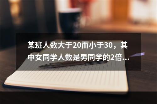 某班人数大于20而小于30，其中女同学人数是男同学的2倍，全