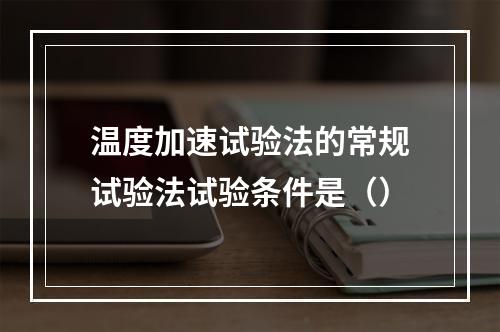 温度加速试验法的常规试验法试验条件是（）