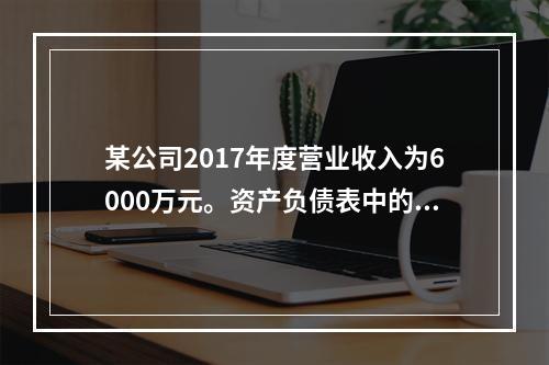 某公司2017年度营业收入为6000万元。资产负债表中的年初