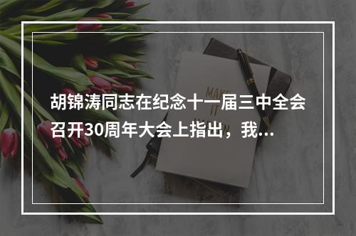 胡锦涛同志在纪念十一届三中全会召开30周年大会上指出，我们要