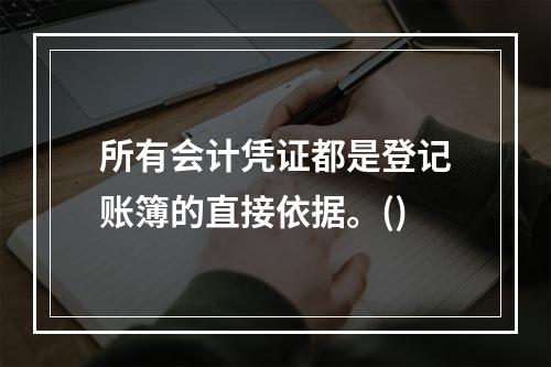 所有会计凭证都是登记账簿的直接依据。()