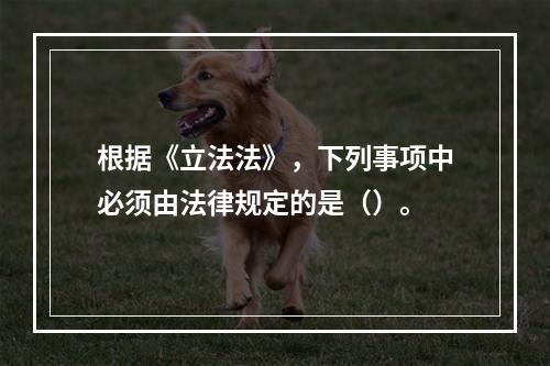 根据《立法法》，下列事项中必须由法律规定的是（）。