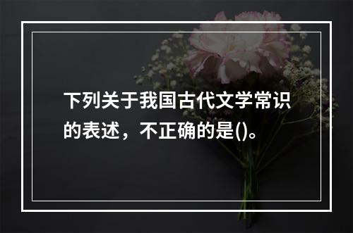 下列关于我国古代文学常识的表述，不正确的是()。