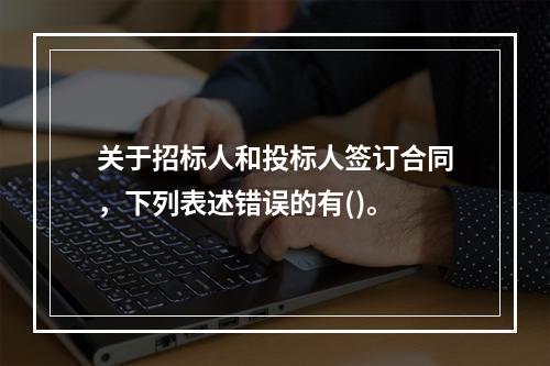 关于招标人和投标人签订合同，下列表述错误的有()。