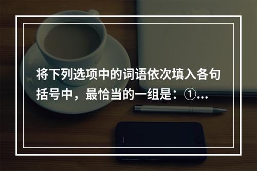 将下列选项中的词语依次填入各句括号中，最恰当的一组是：①在他