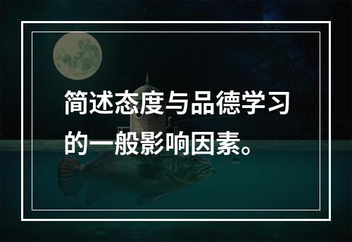 简述态度与品德学习的一般影响因素。