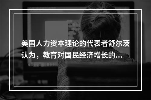 美国人力资本理论的代表者舒尔茨认为，教育对国民经济增长的贡献