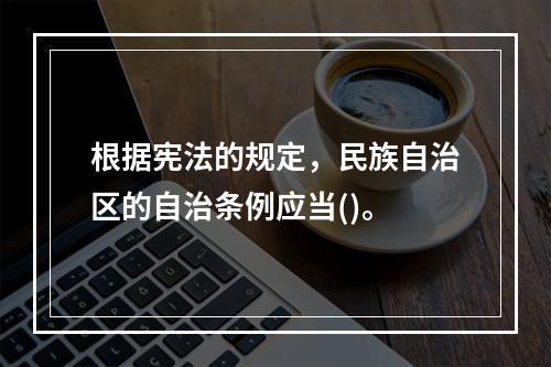 根据宪法的规定，民族自治区的自治条例应当()。