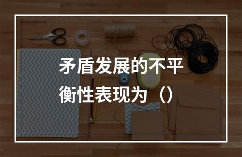 矛盾发展的不平衡性表现为（）