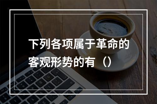 下列各项属于革命的客观形势的有（）