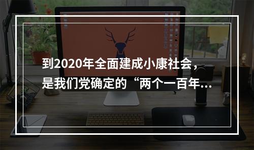 到2020年全面建成小康社会，是我们党确定的“两个一百年”奋