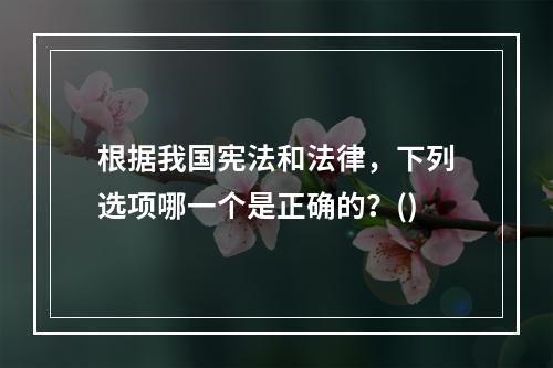 根据我国宪法和法律，下列选项哪一个是正确的？()