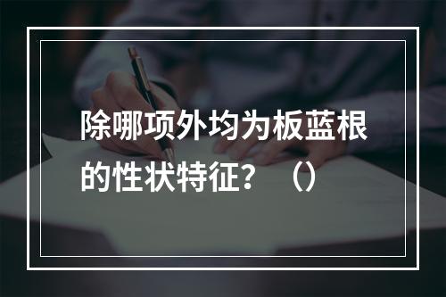 除哪项外均为板蓝根的性状特征？（）