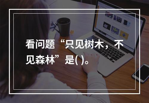 看问题“只见树木，不见森林”是( )。