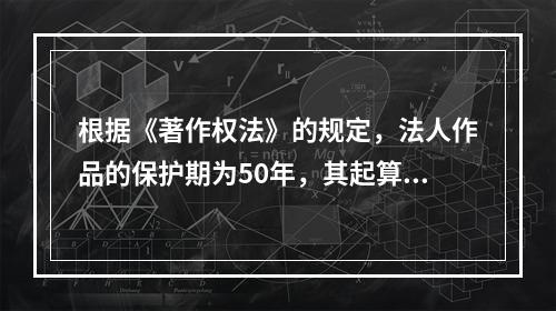 根据《著作权法》的规定，法人作品的保护期为50年，其起算日为