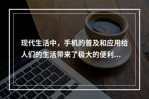 现代生活中，手机的普及和应用给人们的生活带来了极大的便利，但