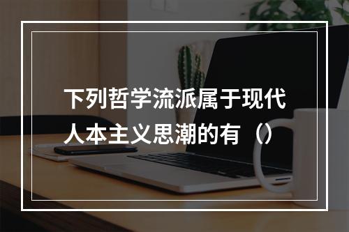 下列哲学流派属于现代人本主义思潮的有（）