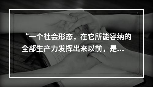 “一个社会形态，在它所能容纳的全部生产力发挥出来以前，是决不