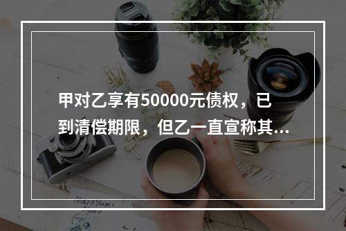 甲对乙享有50000元债权，已到清偿期限，但乙一直宣称其无力