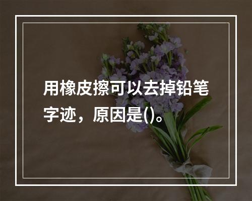 用橡皮擦可以去掉铅笔字迹，原因是()。