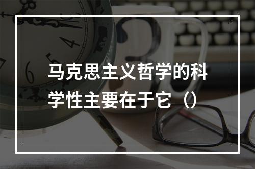 马克思主义哲学的科学性主要在于它（）