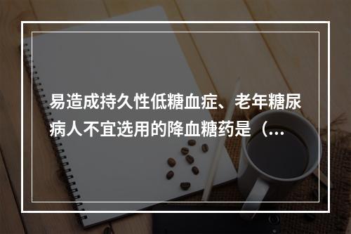 易造成持久性低糖血症、老年糖尿病人不宜选用的降血糖药是（）