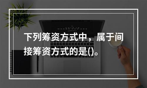 下列筹资方式中，属于间接筹资方式的是()。