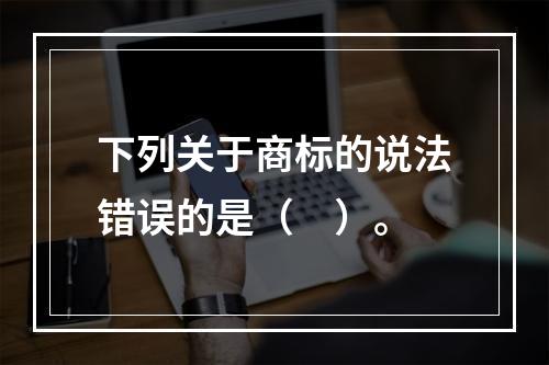 下列关于商标的说法错误的是（　）。