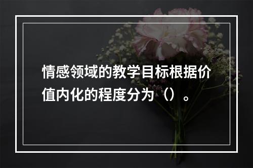 情感领域的教学目标根据价值内化的程度分为（）。