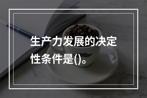 生产力发展的决定性条件是()。