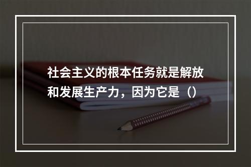 社会主义的根本任务就是解放和发展生产力，因为它是（）