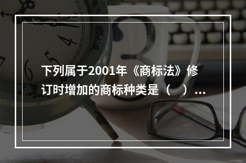 下列属于2001年《商标法》修订时增加的商标种类是（　）。