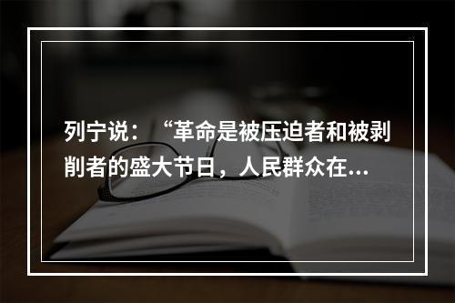 列宁说：“革命是被压迫者和被剥削者的盛大节日，人民群众在任何