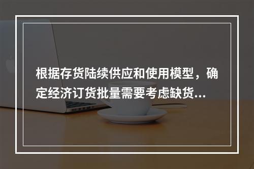 根据存货陆续供应和使用模型，确定经济订货批量需要考虑缺货成本