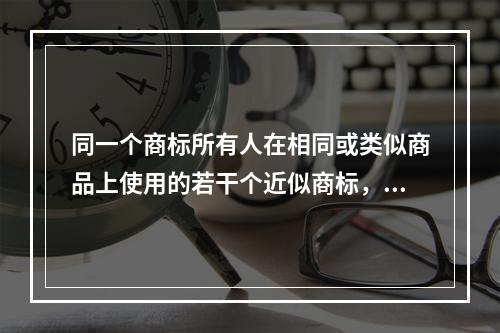 同一个商标所有人在相同或类似商品上使用的若干个近似商标，在这