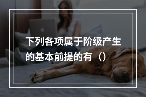 下列各项属于阶级产生的基本前提的有（）