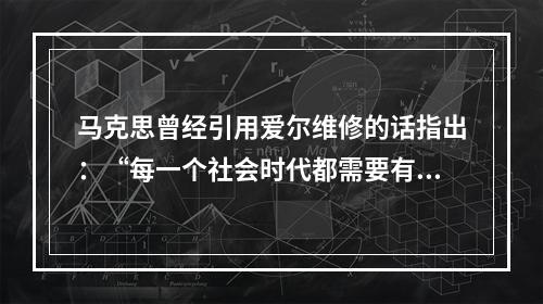 马克思曾经引用爱尔维修的话指出：“每一个社会时代都需要有自己