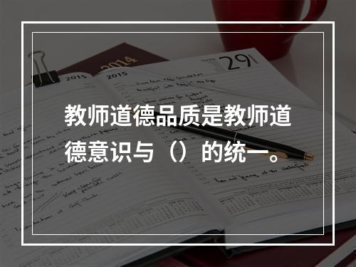 教师道德品质是教师道德意识与（）的统一。