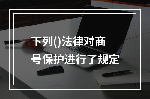 下列()法律对商号保护进行了规定