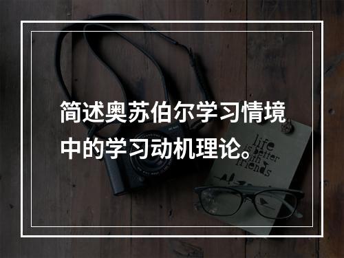 简述奥苏伯尔学习情境中的学习动机理论。