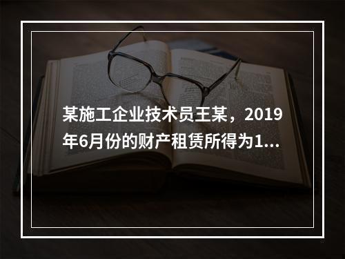 某施工企业技术员王某，2019年6月份的财产租赁所得为100