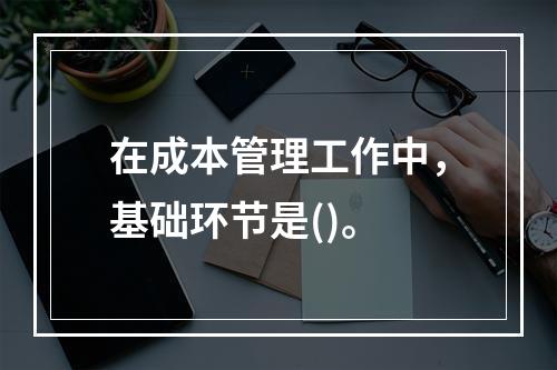 在成本管理工作中，基础环节是()。