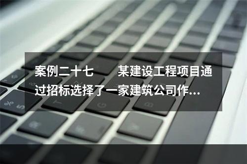 案例二十七　　某建设工程项目通过招标选择了一家建筑公司作为该