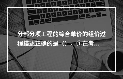 分部分项工程的综合单价的组价过程描述正确的是（）。①在考虑风