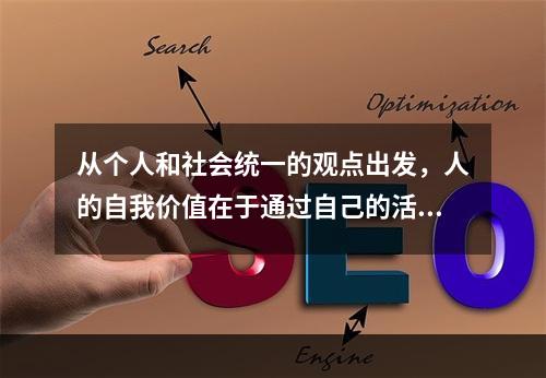 从个人和社会统一的观点出发，人的自我价值在于通过自己的活动（