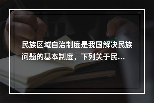 民族区域自治制度是我国解决民族问题的基本制度，下列关于民族区