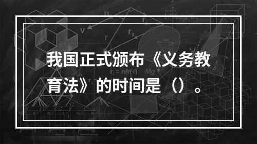 我国正式颁布《义务教育法》的时间是（）。